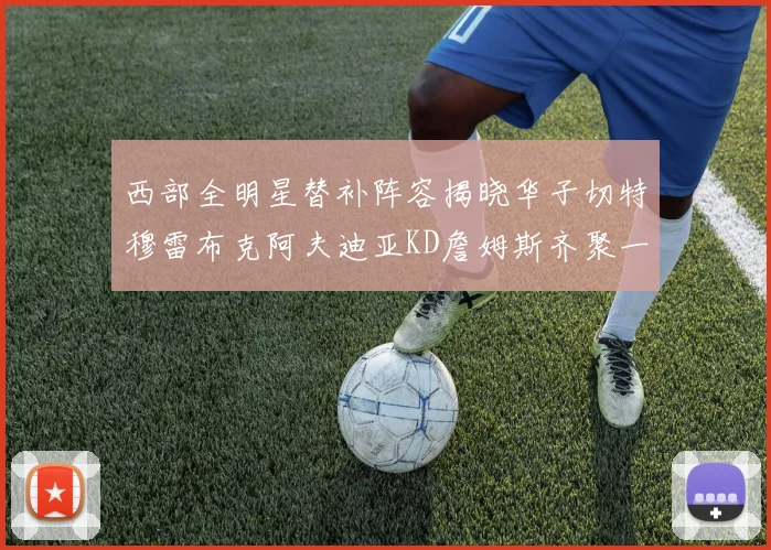 西部全明星替补阵容揭晓华子切特穆雷布克阿夫迪亚KD詹姆斯齐聚一堂