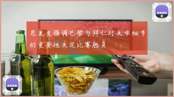 恩里克强调巴黎与拜仁对决中细节的重要性决定比赛胜负