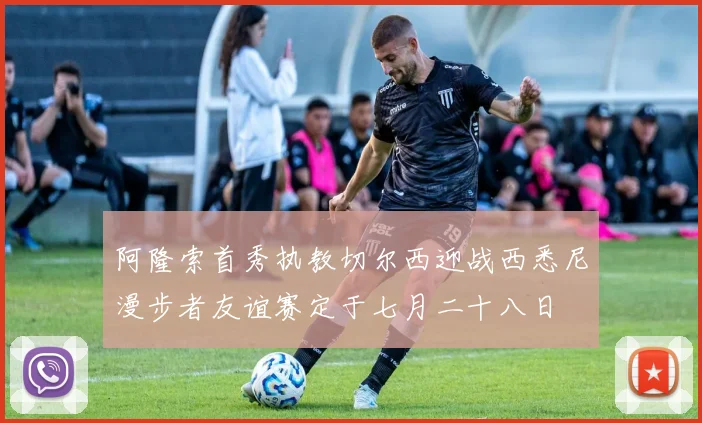 阿隆索首秀执教切尔西迎战西悉尼漫步者友谊赛定于七月二十八日