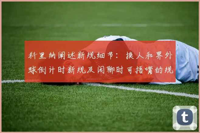 科里纳阐述新规细节：换人和界外球倒计时新规及闲聊时可捂嘴的规定