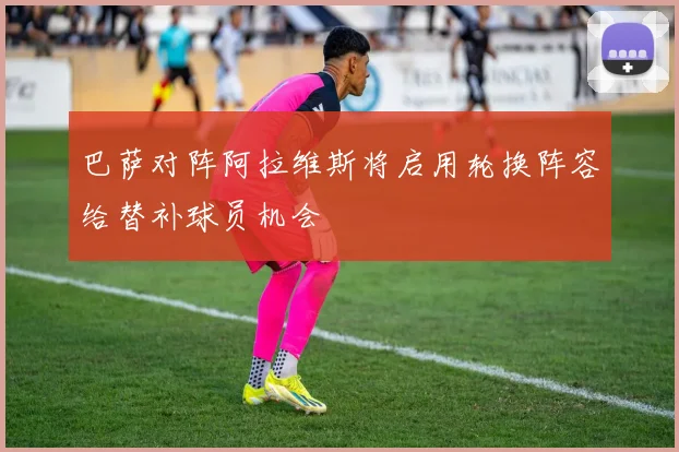 巴萨对阵阿拉维斯将启用轮换阵容给替补球员机会