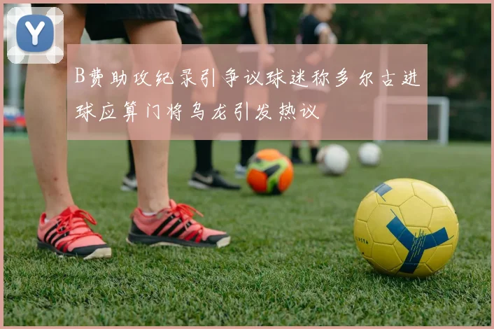 B费助攻纪录引争议球迷称多尔古进球应算门将乌龙引发热议
