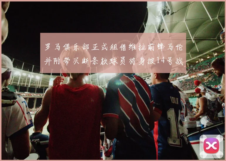 罗马俱乐部正式租借维拉前锋马伦并附带买断条款球员将身披14号战袍
