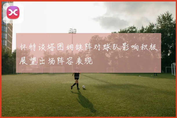 怀特谈塔图姆缺阵对球队影响积极展望出场阵容表现