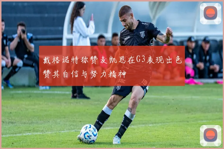 戴格诺特称赞麦凯恩在G3表现出色赞其自信与努力精神