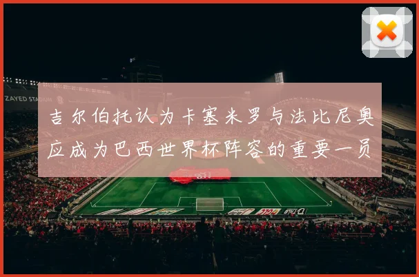 吉尔伯托认为卡塞米罗与法比尼奥应成为巴西世界杯阵容的重要一员