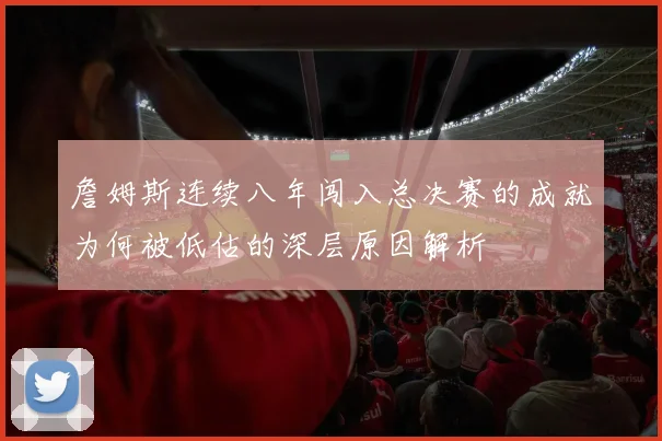 詹姆斯连续八年闯入总决赛的成就为何被低估的深层原因解析