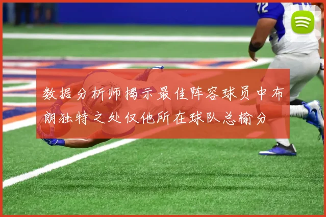 数据分析师揭示最佳阵容球员中布朗独特之处仅他所在球队总输分